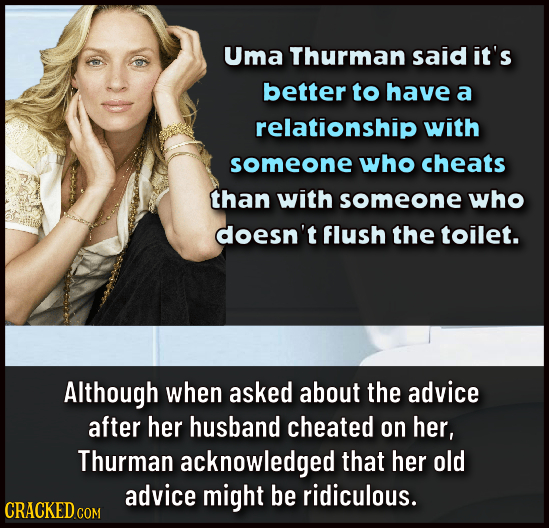 Uma Thurman said it's better to have a relationship with someone who cheats than with someone who doesn't Flush the toilet. Although when asked about 