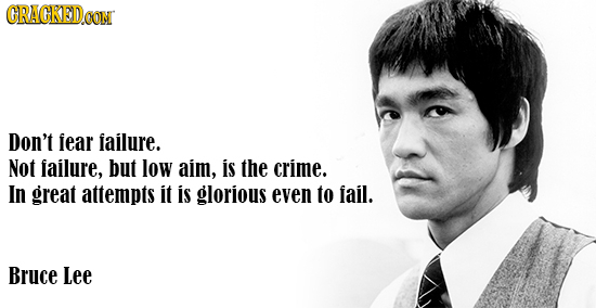 CRACKEDOON Don't fear failure. Not failure, but low aim, is the crime. In great attempts it is glorious even to fail. Bruce Lee