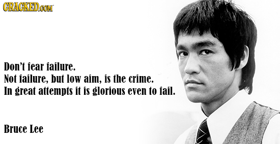 CRACKEDOON Don't fear failure. Not failure, but low aim, is the crime. In great attempts it is glorious even to fail. Bruce Lee 