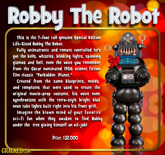 Robby The Robot This is the 7-foot tall genuine Special Edition Life-Sized Robby The Robot. Fully animatronic and remote controlled he's got the bells