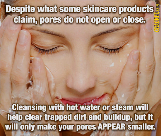 Despite what some skincare products claim, pores do not open or close. CRAC Cleansing with hot water or steam will help clear trapped dirt and buildup