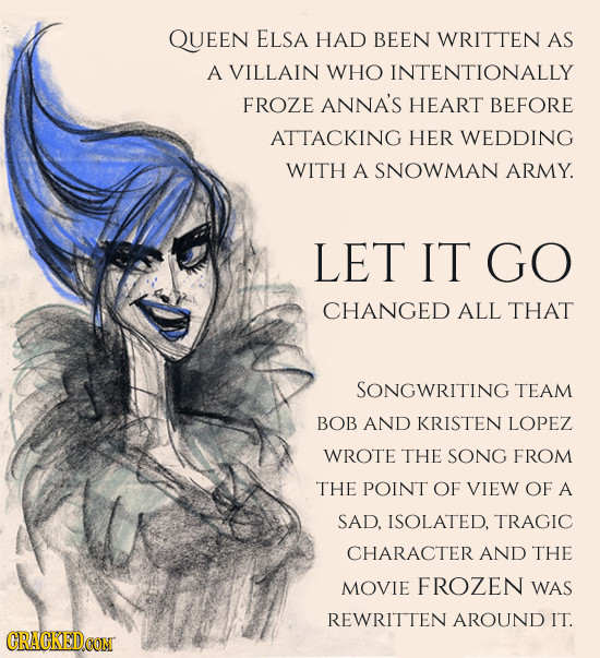QUEEN ELSA HAD BEEN WRITTEN AS A VILLAIN WHO INTENTIONALLY FROZE ANNA'S HEART BEFORE ATTACKING HER WEDDING WITH A SNOWMAN ARMY. LET IT GO CHANGED ALL