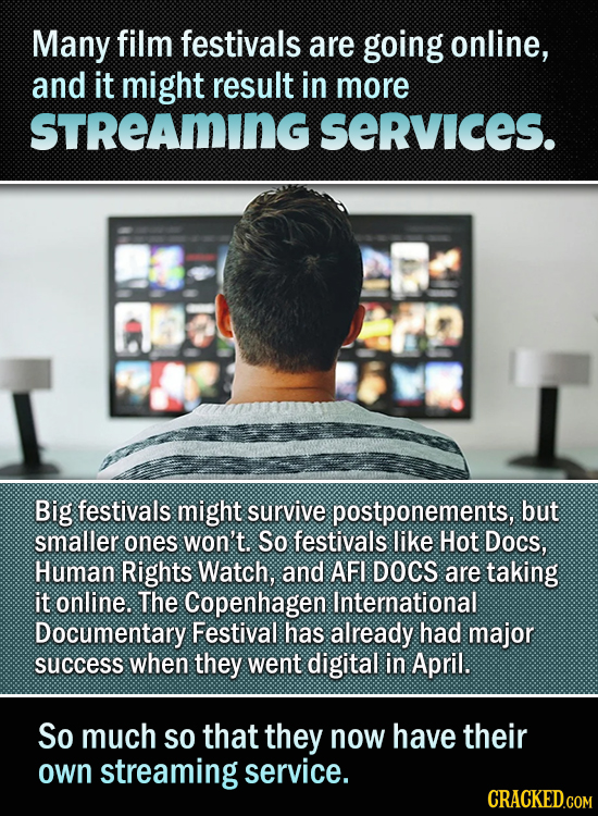 Many film festivals are going online, and it might result in more STREAMING SeRvIces. Big festivals might survive postponements, but smaller ones won'