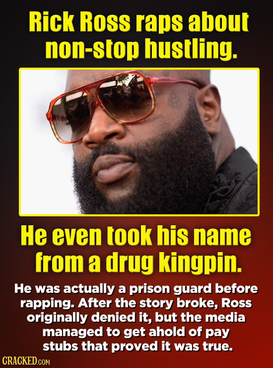 Rick Ross raps about non-stop hustling. He even took his name from a drug kingpin. He was actually a prison guard before rapping. After the story brok