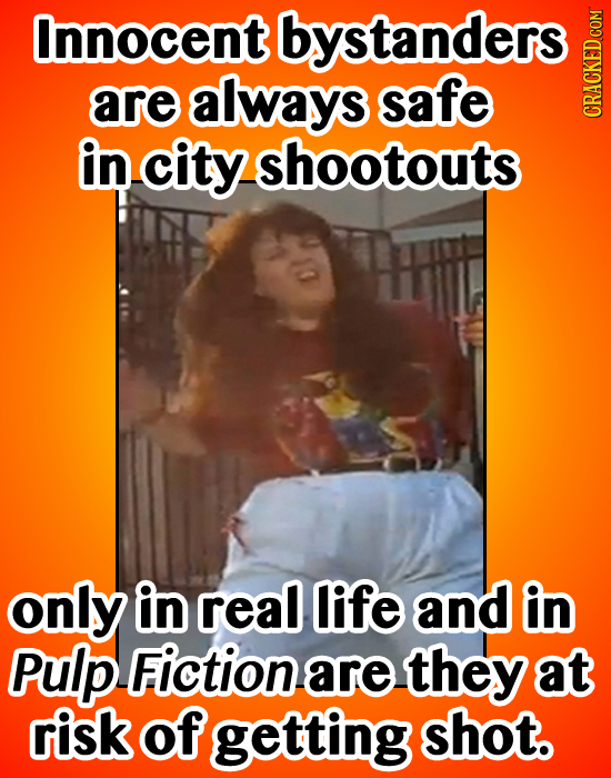 Innocent bystanders are always safe CRAU in city shootouts only in real life and in Pulp Fiction are they at risk of getting shot. 
