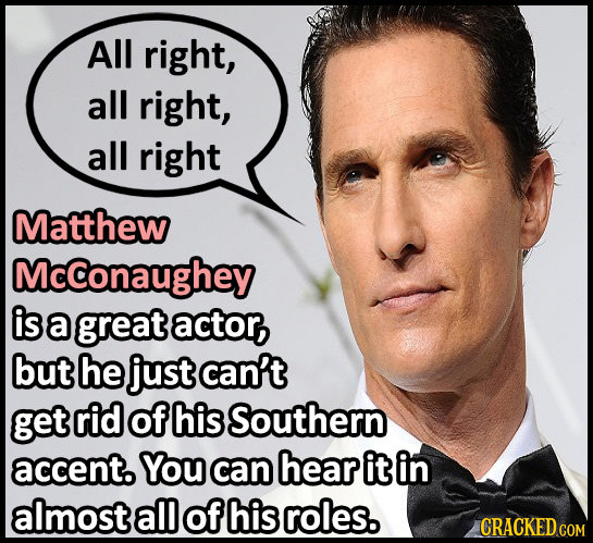 All right, all right, all right Matthew Mcconaughey is a great actor, but he just can't get rid of his Southern accent. You can hear it in almost all