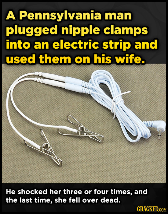 A Pennsylvania man plugged nipple clamps into an electric strip and used them on his wife. He shocked her three or four times, and the last time, she
