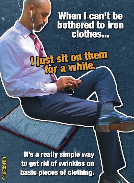 When I can't be bothered to iron clothes... 1 just sit them on for a while. It's a really simple way CRAC to get rid of wrinkles on basic pieces of cl