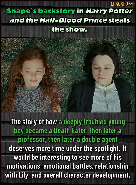 CRACKED COM Snape' backstory in Harry Potter and the Half-Blood Prince steals the show. The story of how a deeply troubled young boy became a Death Ea