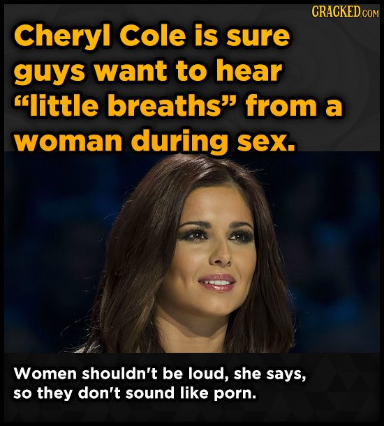 CRACKED ce COM Cheryl cole is sure guys want to hear little breaths from a woman during sex. Women shouldn't be loud, she says, so they don't sound 