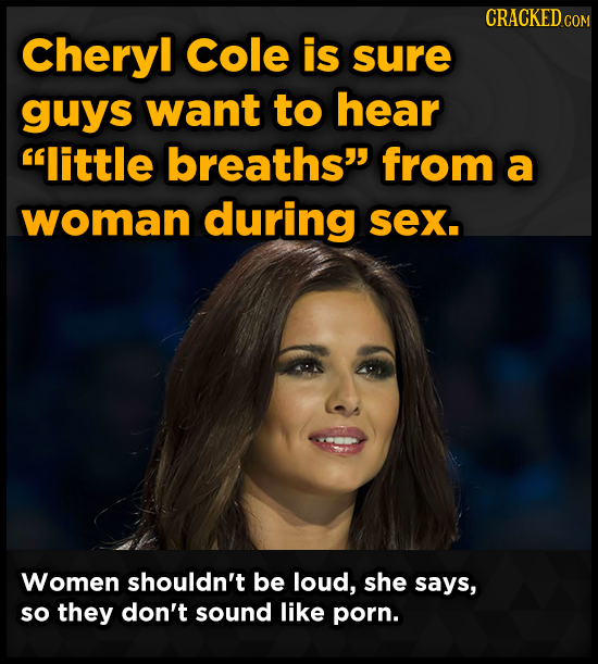 CRACKED ce COM Cheryl cole is sure guys want to hear little breaths from a woman during sex. Women shouldn't be loud, she says, so they don't sound