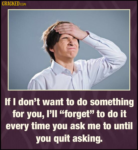 CRACKEDCO COM If I don't want to do something for you, I'll forget to do it every time you ask me to until you quit asking.