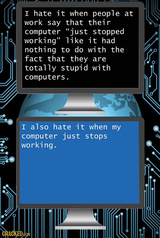 I hate it when people at work say that their computer just stopped working like it had nothing to do with the fact that they are totally stupid with