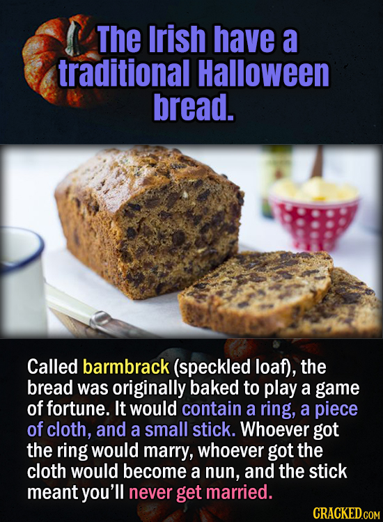 The Irish have a traditional Halloween bread. Called barmbrack (speckled loaf), the bread was originally baked to play a game of fortune. It would con