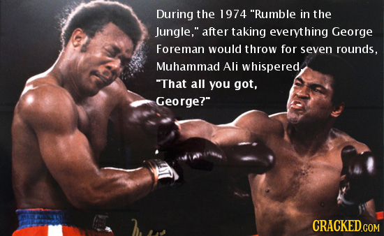 During the 1974 Rumble in the Jungle, after taking everything George Foreman would throw for seven rounds, Muhammad Ali whispered, That all you got