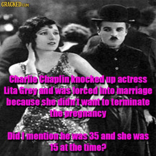 Charlie Chaplin knocked up actress Lita Grey and was forced into marriage because she didni't want to terminate the ereynancy Did T mentiom: he was 35