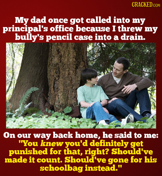 CRACKEDc COM My dad once got called into my principal's office because I threw my bully's pencil case into drain. a On our way back home, he said to m