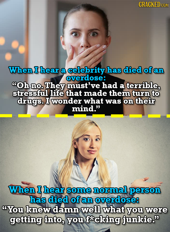 CRACKEDcO When I hear a celebrity has died of an overdose: Oh no. They must've had a terrible, stressful life that made them turn to drugs. I wonder