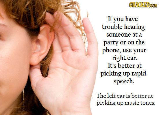 GRACKED If you have trouble hearing someone at a party or on the phone, use your right ear. It's better at picking up rapid speech. The left ear is be