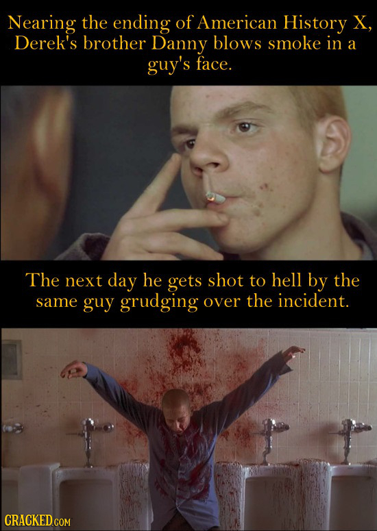 Nearing the ending of American History X, Derek's brother Danny blows smoke in a guy's face. The next day he gets shot to hell by the same guy grudgin