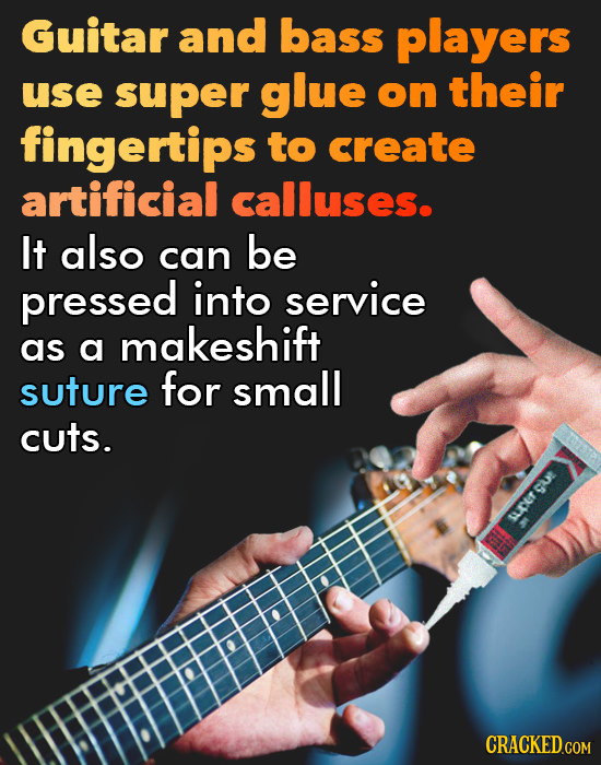 Guitar and bass players use super glue on their fingertips to create artificial calluses. It also be can pressed into service makeshift as a suture fo
