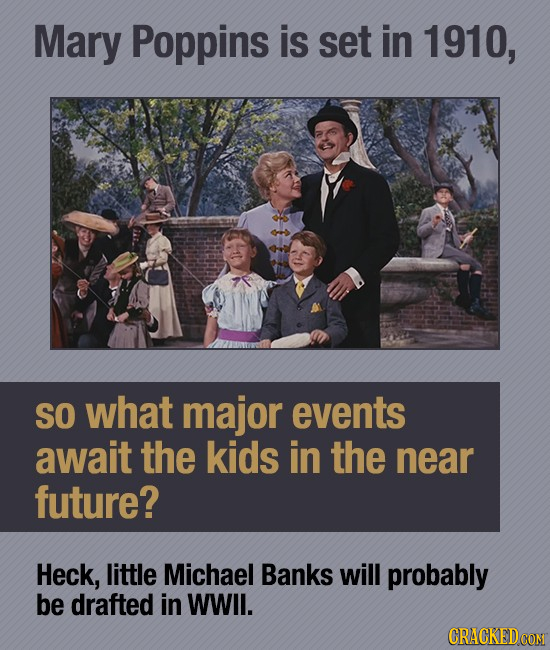 Mary Poppins is set in 1910, SO what major events await the kids in the near future? Heck, little Michael Banks will probably be drafted in WWll. CRAC