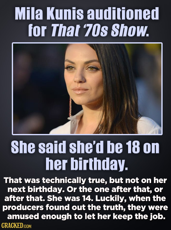 Mila Kunis auditioned for That '70s Show. She said she'd be 18 on her birthday. That was technically true, but not on her next birthday. Or the one af