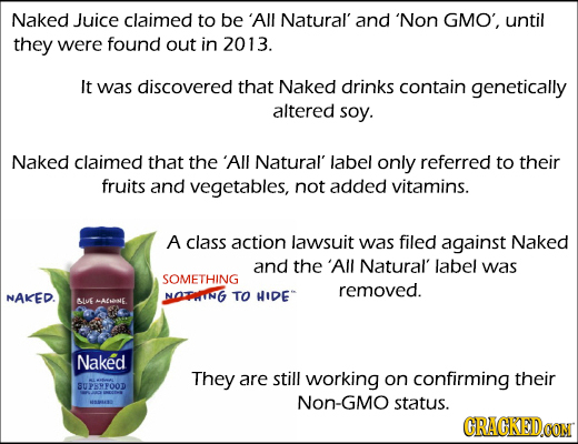 Naked Juice claimed to be All Natural' and 'Non GMO', until they were found out in 2013. It was discovered that Naked drinks contain genetically alter