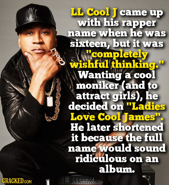 LL Cool J came up with his rapper name when he was sixteen, but it was e 'completely wishful (thinking.' Wanting a cool moniker (and to attract girl