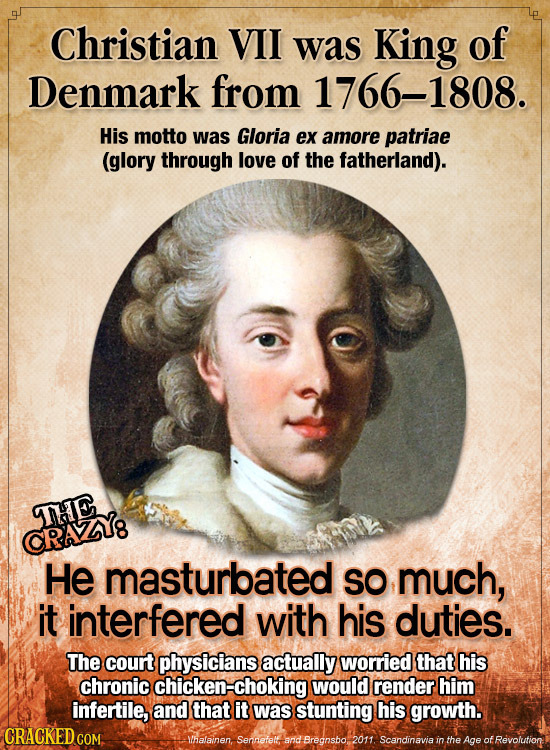 Christian VII was King of Denmark from 1766-1808. His motto was Gloria ex amore patriae (glory through love of the fatherland). THE CRAZZY He masturba