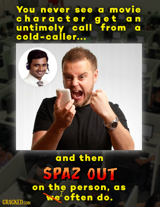 You never see a movie character get an untimely call from a cold-caller... and then SPAZ OUT on the person, as I often do. CRACKED COM