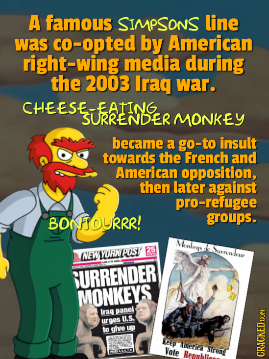 A famous SIMPSONS line was CO- co-opted by American right-wing media during the 2003 Iraq war. CHEESE-EATING MONKEY became a go-to insult towards the 