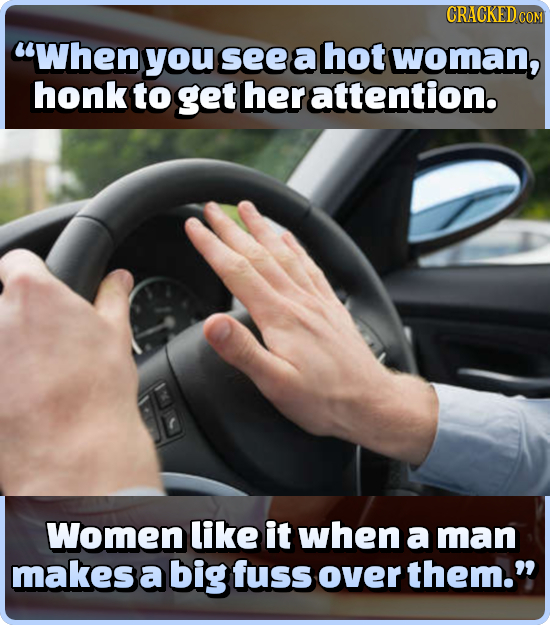 CRACKEDC COM When you see a hot woman, honk to get her attention. Women like it when a man makes a big fuss over them.