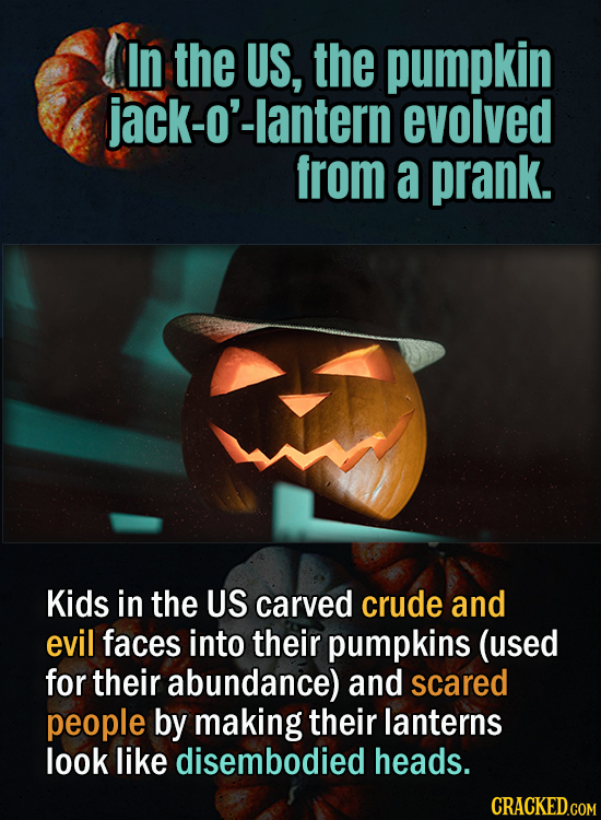 In the US, the pumpkin ck-o'-lantern evolved from a prank. Kids in the US carved crude and evil faces into their pumpkins (used for their abundance) a