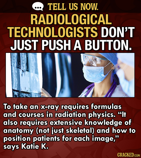 TELL US NOW. RADIOLOGICAL TECHNOLOGISTS DON'T JUST PUSH A BUTTON. To take an X-ray requires formulas and courses in radiation physics. It also requir