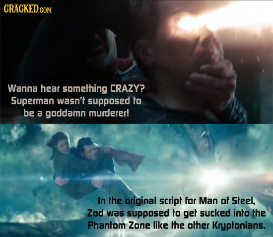 CRACKED.COM Wanna hear something CRAZY? Superman wasn't supposed to be a goddamn murderer! In the original script for Man of Steel, Zod was supposed f