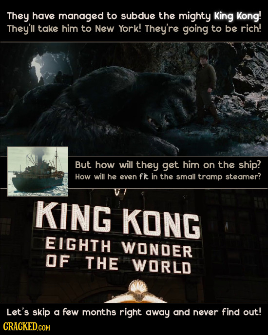 They have managed to subdue the mighty King Kong! They'll take him to New York! They're going to be rich! But how will they get him on the ship? How w