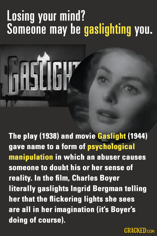Losing your mind? Someone may be gaslighting YOU. A5LIGH The play (1938) and movie Gaslight (1944) gave name to a form of psychological manipulation i