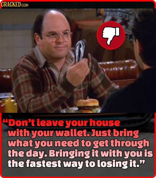 CRACKED.COM Don't leave your house with your wallet. Just bring what you need to get through the day. Bringing it with you is the fastest Way to losi