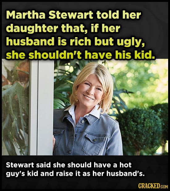 Martha Stewart told her daughter that, if her husband is rich but ugly, she shouldn't have his kid. Stewart said she should have a hot guy's kid and r