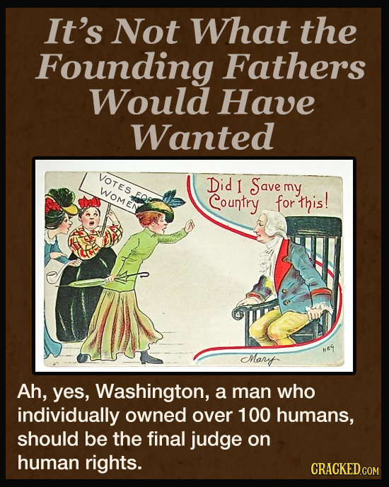 It's Not What the Founding Fathers Would Have Wanted VOTES Did I Save WOMEN my Country for this! RS Marf Ah, yes, Washington, a man who individually o