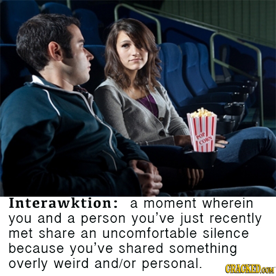 POP CORN Interawktion: a moment wherein you and a person you've just recently met share an uncomfortable silence because you've shared something overl