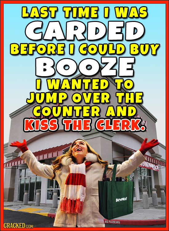 LAST TIME 0 WAS CARDED BEFORE COULD BUY BOOZE 0 WANTED TO JUMP OVER THE COUNTER AND KISS THE CLERK BEVMO! NO PARKING CRACKED.COM