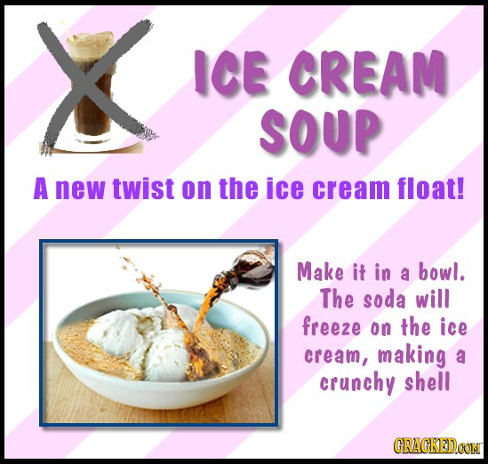 ICE CREAM SOUP A new twist on the ice cream float! Make it in a bowl. The soda will freeze on the ice cream, making a crunchy shell CRACKEDOON