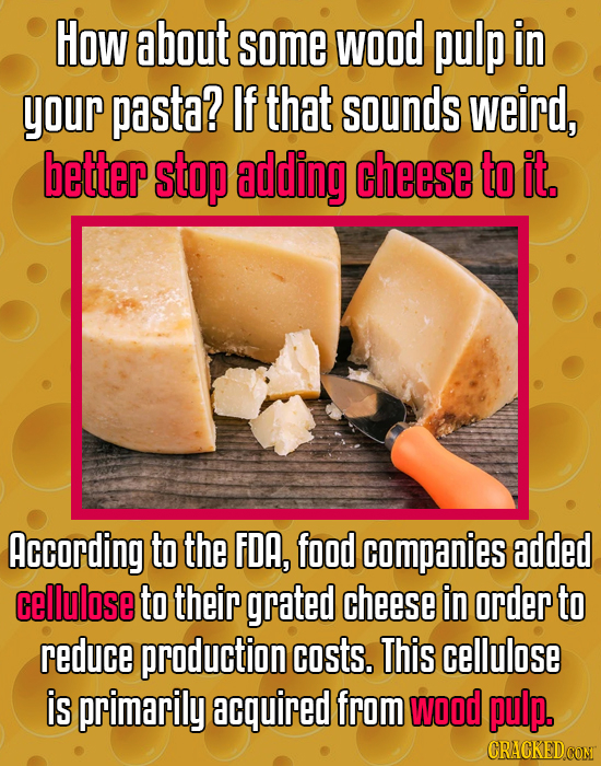 How about Ssome WOOd pulp in your pasta? If that sounds weird, better stop adding cheese to it. According to the FDA, food companies added cellulose t