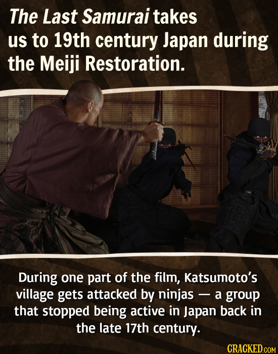 The Last Samurai takes us to 19th century Japan during the Meiji Restoration. During one part of the film, Katsumoto's village gets attacked by ninjas