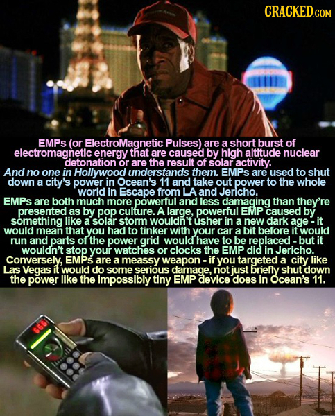 CRACKED.COM EMPs (or ElectroMagnetic Pulses) are a short burst of electromagnetic energy that are caused by high altitude nuclear detonation or are th