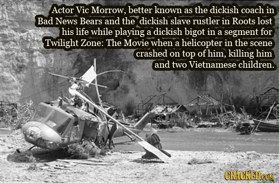 Actor Vic Morrow, better known as the dickish coach in Bad News Bears and the dickish slave rustler in Roots lost his life while playing a dickish big