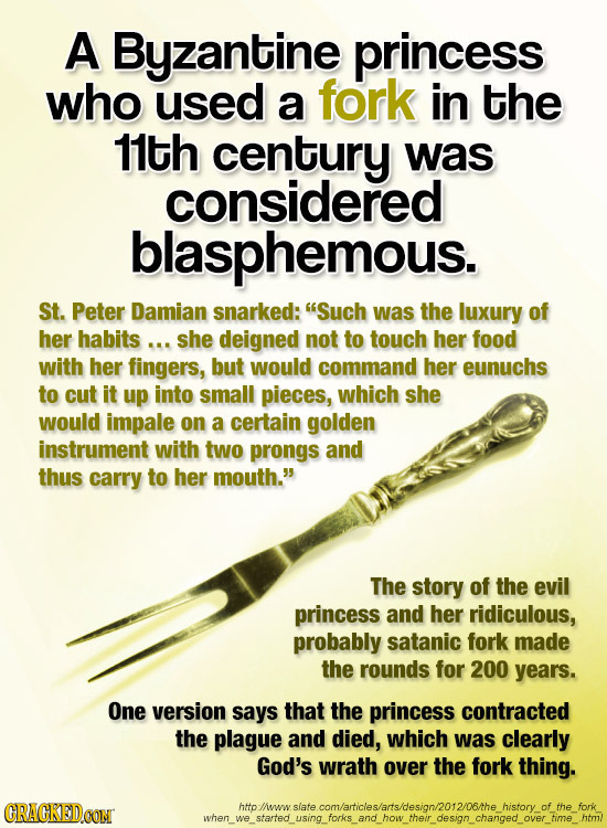 A Byzantine princess who useD fork a in the 11th century was considered blasphemous. St. Peter Damian snarked: Such was the luxury of her habits... s