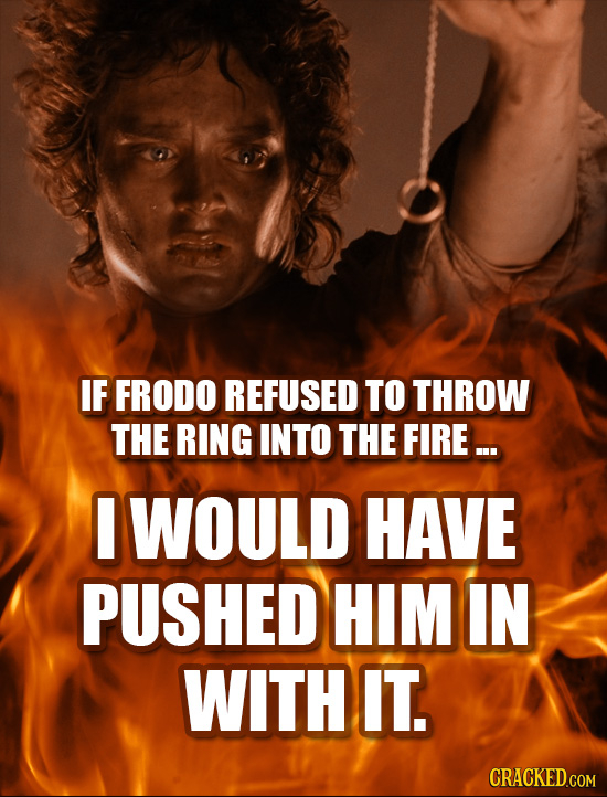 IF FRODO REFUSED TO THROW THE RING INTO THE FIRE ... WOULD HAVE PUSHED HIM IN WITH IT.